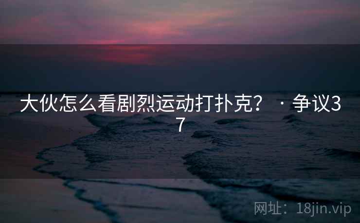 大伙怎么看剧烈运动打扑克? · 争议37 第2张 大伙怎么看剧烈运动打扑克? · 争议37 第2张