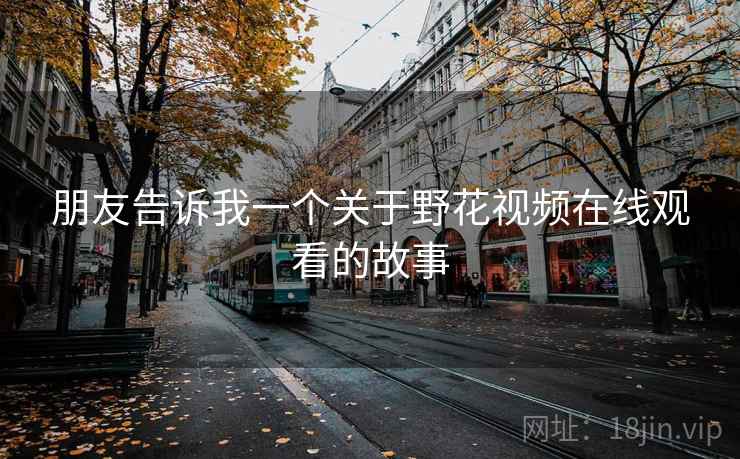 朋友告诉我一个关于野花视频在线观看的故事  第2张