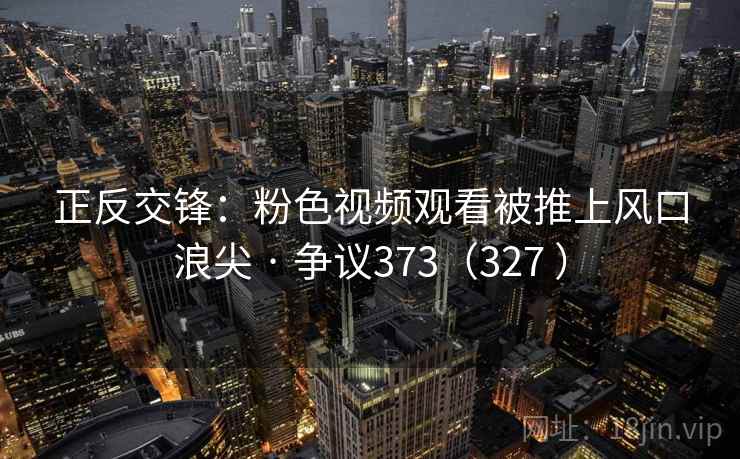 正反交锋:粉色视频观看被推上风口浪尖 · 争议373(327 )