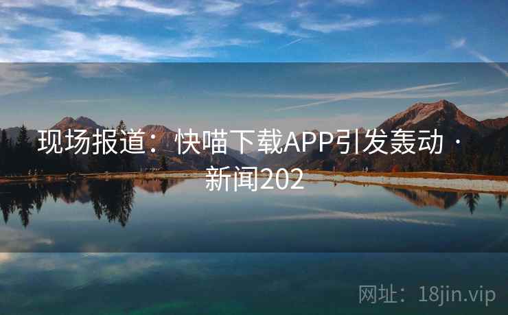 现场报道：快喵下载APP引发轰动 · 新闻202