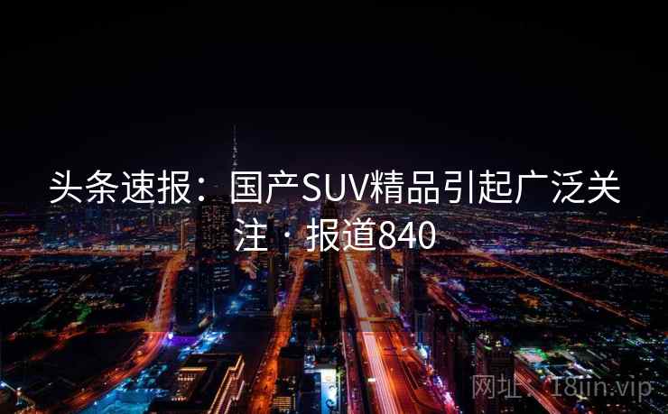 头条速报：国产SUV精品引起广泛关注 · 报道840