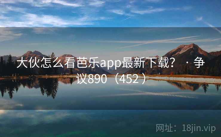 大伙怎么看芭乐app最新下载? · 争议890(452 )