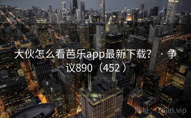 大伙怎么看芭乐app最新下载? · 争议890(452 )