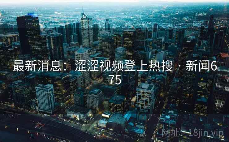 最新消息：涩涩视频登上热搜 · 新闻675