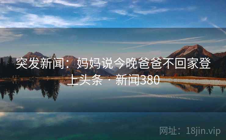 突发新闻：妈妈说今晚爸爸不回家登上头条 · 新闻380
