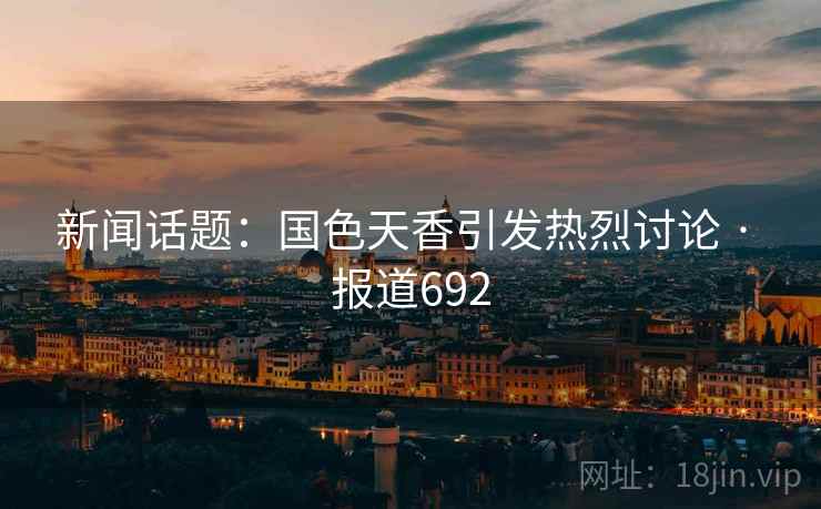 新闻话题：国色天香引发热烈讨论 · 报道692