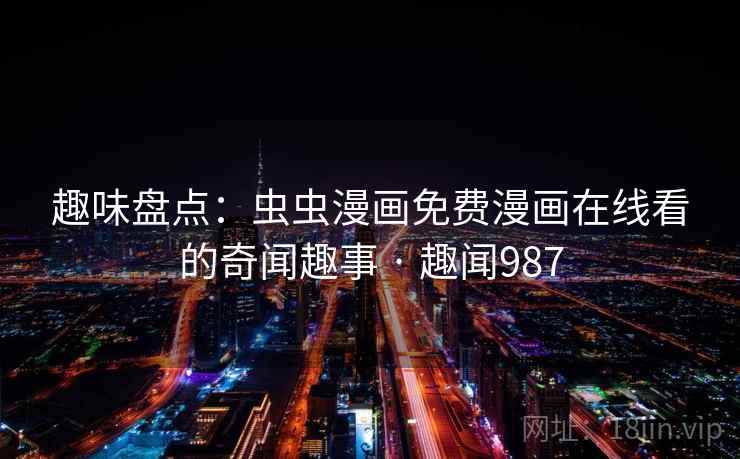 趣味盘点：虫虫漫画免费漫画在线看的奇闻趣事 · 趣闻987