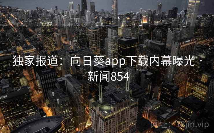 独家报道：向日葵app下载内幕曝光 · 新闻854