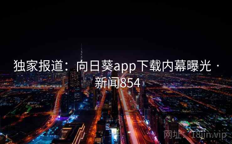 独家报道：向日葵app下载内幕曝光 · 新闻854
