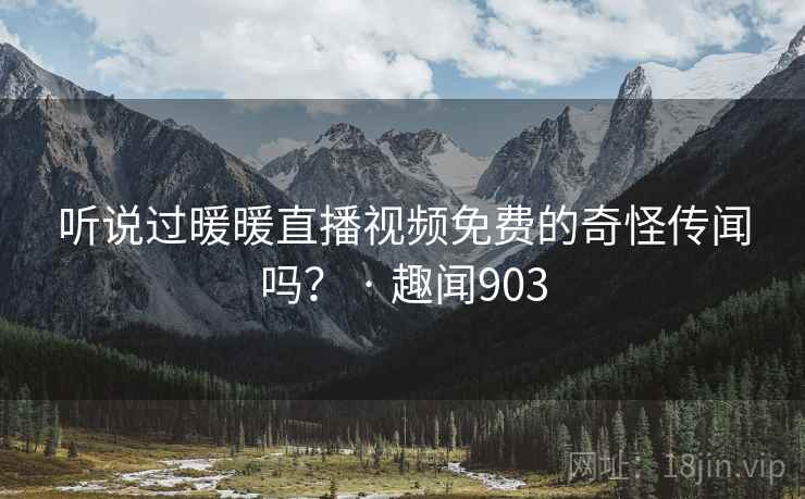 听说过暖暖直播视频免费的奇怪传闻吗? · 趣闻903
