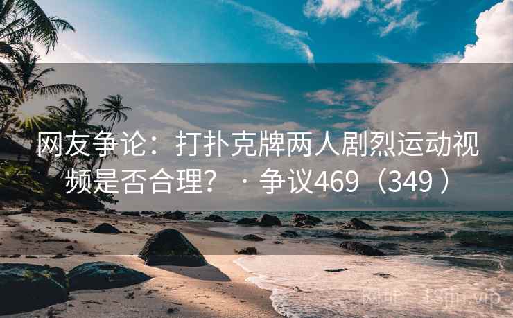 网友争论:打扑克牌两人剧烈运动视频是否合理? · 争议469(349 )