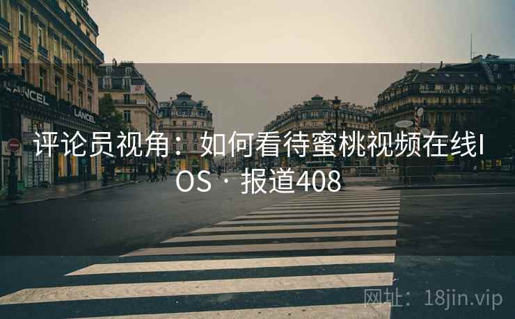 评论员视角：如何看待蜜桃视频在线IOS · 报道408  第2张