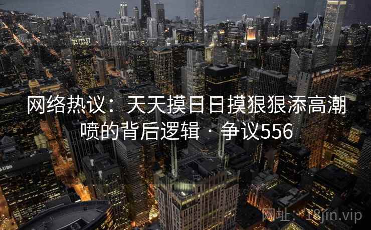 网络热议:天天摸日日摸狠狠添高潮喷的背后逻辑 · 争议556