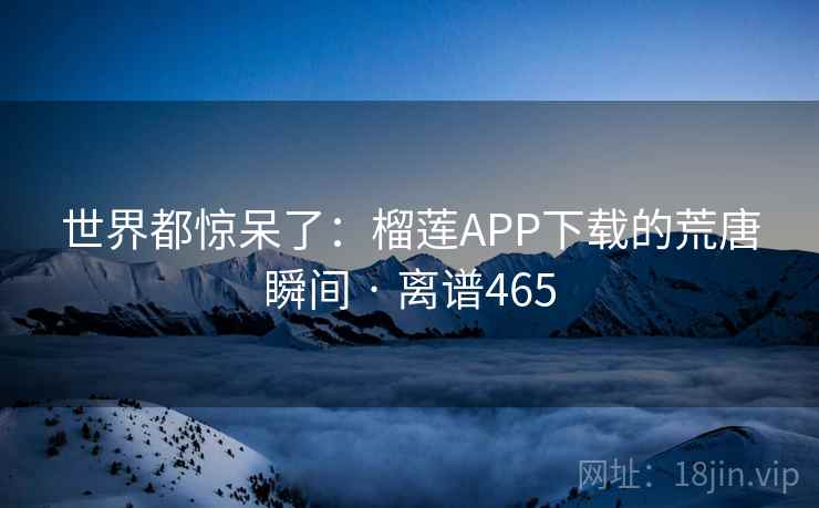世界都惊呆了:榴莲APP下载的荒唐瞬间 · 离谱465