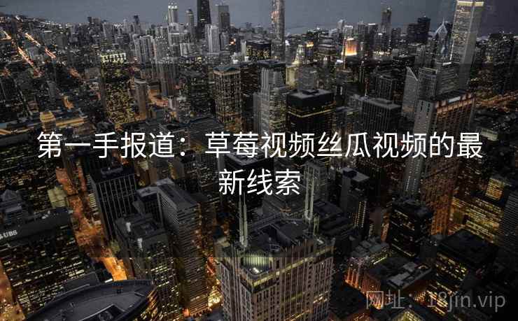 第一手报道：草莓视频丝瓜视频的最新线索