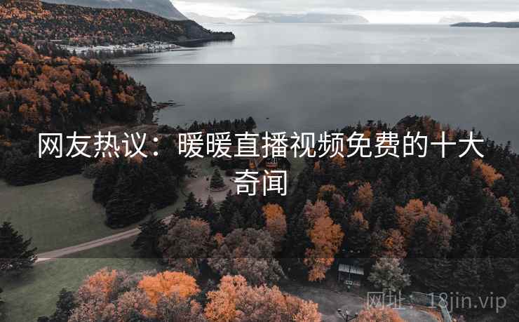 网友热议：暖暖直播视频免费的十大奇闻