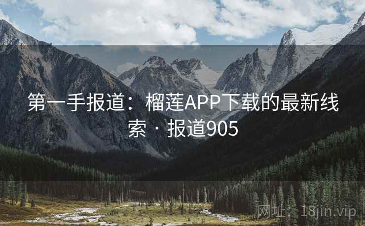 第一手报道：榴莲APP下载的最新线索 · 报道905