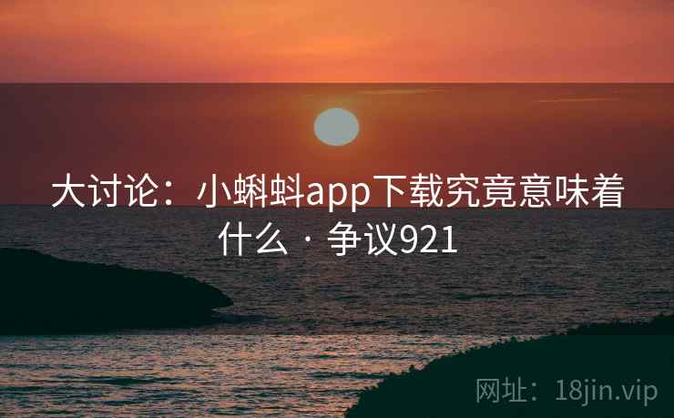大讨论：小蝌蚪app下载究竟意味着什么 · 争议921