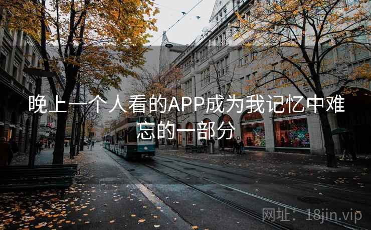 晚上一个人看的APP成为我记忆中难忘的一部分