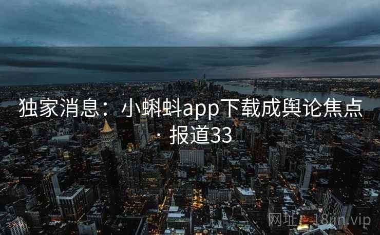 独家消息：小蝌蚪app下载成舆论焦点 · 报道33  第2张