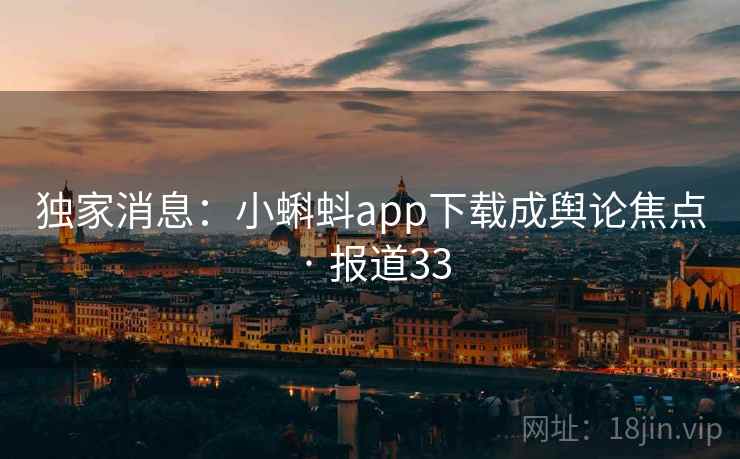 独家消息：小蝌蚪app下载成舆论焦点 · 报道33
