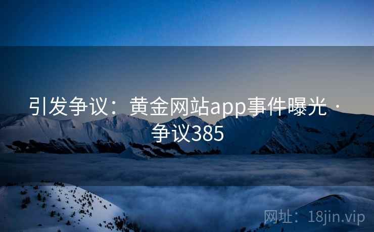 引发争议:黄金网站app事件曝光 · 争议385