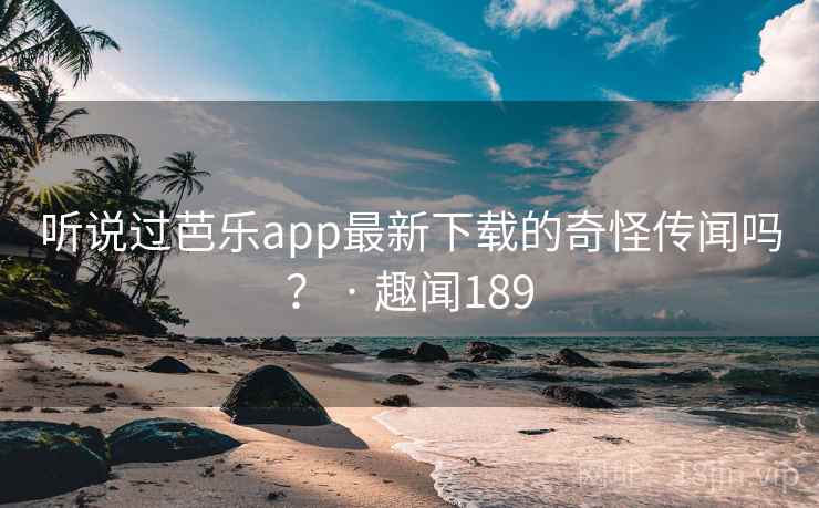 听说过芭乐app最新下载的奇怪传闻吗? · 趣闻189