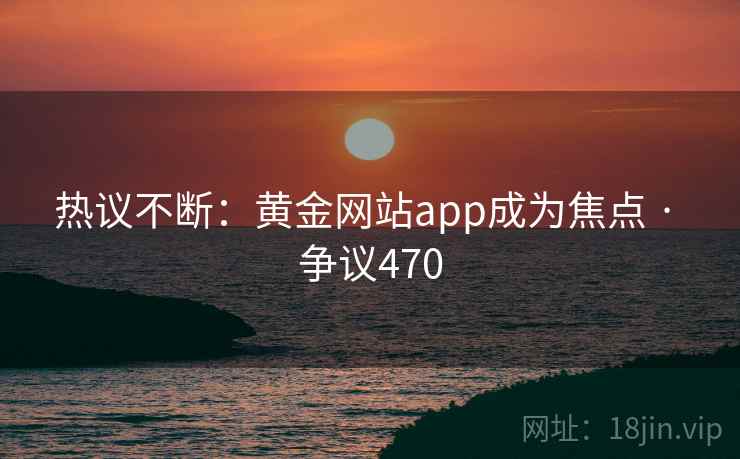 热议不断:黄金网站app成为焦点 · 争议470