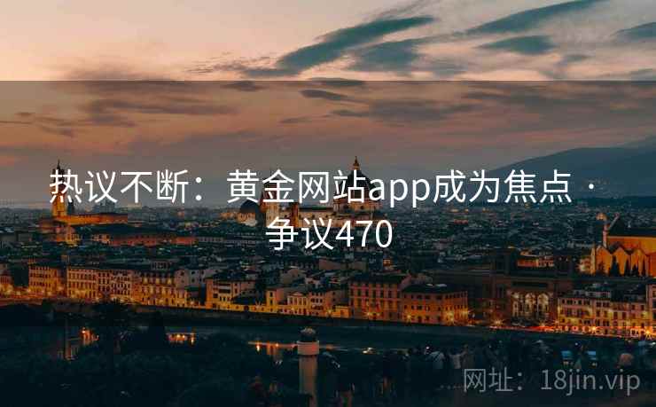 热议不断:黄金网站app成为焦点 · 争议470