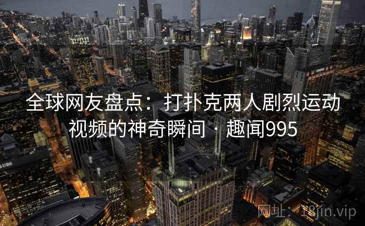 全球网友盘点：打扑克两人剧烈运动视频的神奇瞬间 · 趣闻995  第2张