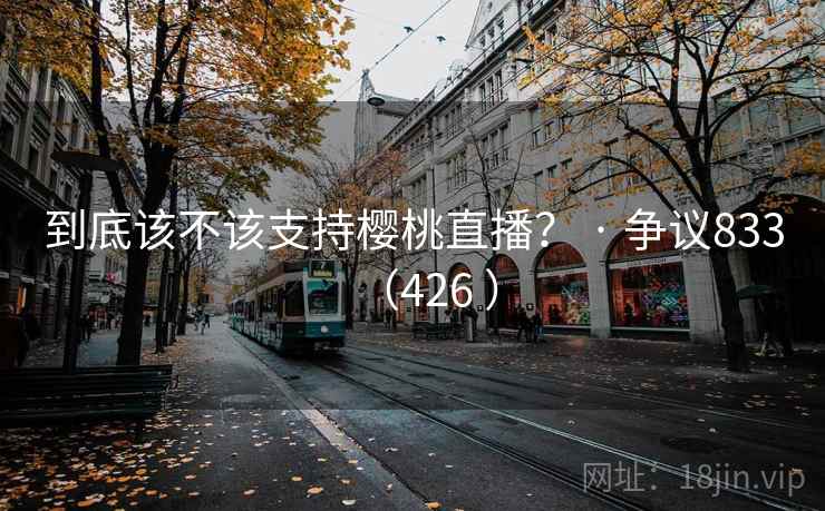 到底该不该支持樱桃直播？ · 争议833（426 ）