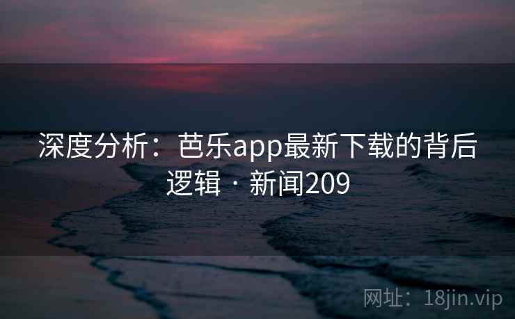 深度分析:芭乐app最新下载的背后逻辑 · 新闻209
