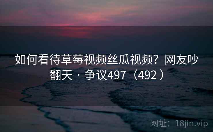 如何看待草莓视频丝瓜视频？网友吵翻天 · 争议497（492 ）