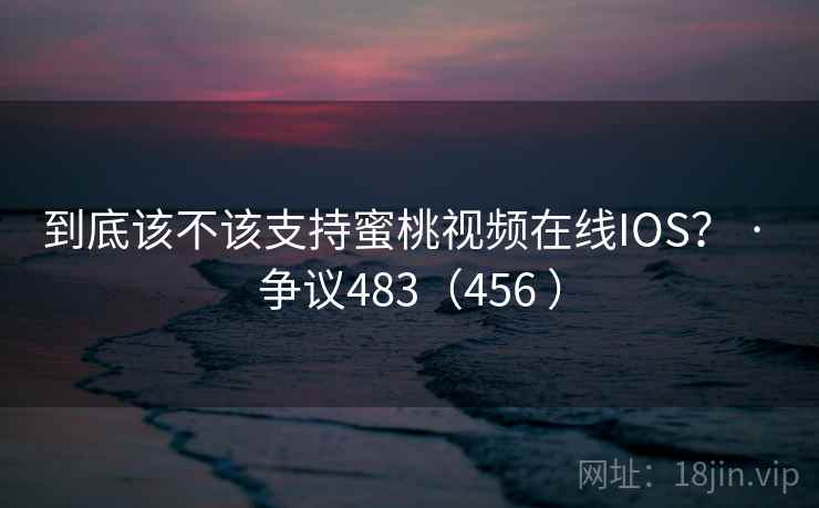 到底该不该支持蜜桃视频在线IOS? · 争议483(456 )